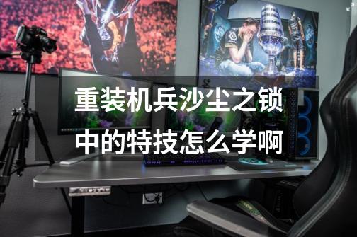 重装机兵沙尘之锁中的特技怎么学啊-第1张-游戏信息-龙启网