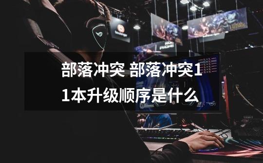部落冲突 部落冲突11本升级顺序是什么-第1张-游戏信息-龙启网