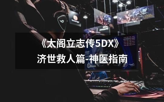 《太阁立志传5DX》济世救人篇-神医指南-第1张-游戏信息-龙启网