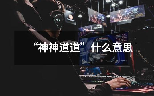 “神神道道”什么意思-第1张-游戏信息-龙启网