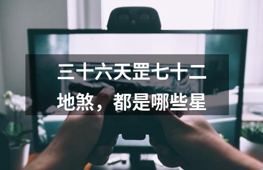 三十六天罡七十二地煞,都是哪些星-第1张-游戏信息-龙启网