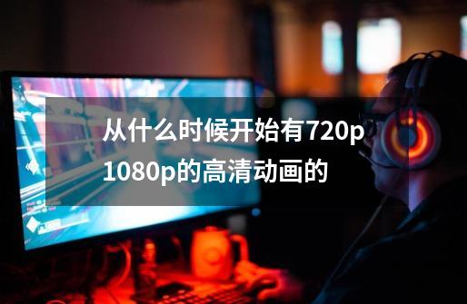 从什么时候开始有720p1080p的高清动画的-第1张-游戏信息-龙启网