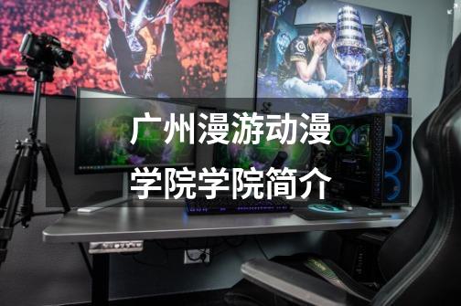 广州漫游动漫学院学院简介-第1张-游戏信息-龙启网