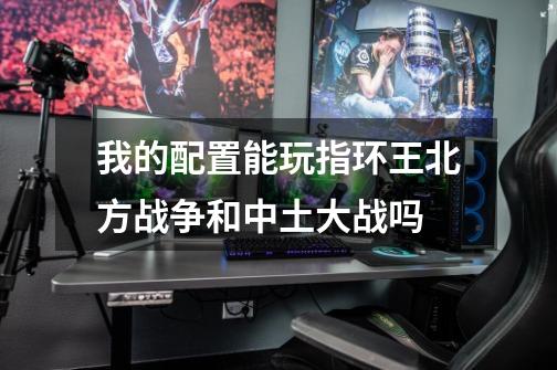 我的配置能玩指环王北方战争和中土大战吗-第1张-游戏信息-龙启网