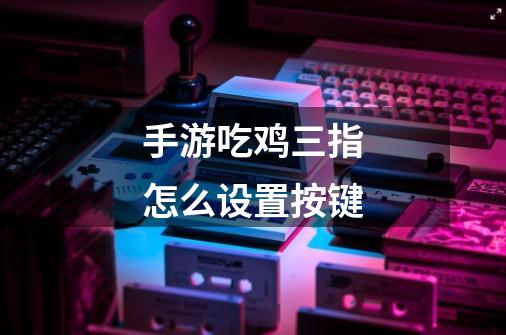 手游吃鸡三指怎么设置按键-第1张-游戏信息-龙启网