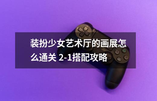 装扮少女艺术厅的画展怎么通关 2-1搭配攻略-第1张-游戏信息-龙启网