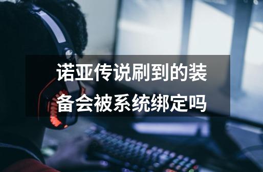 诺亚传说刷到的装备会被系统绑定吗-第1张-游戏信息-龙启网