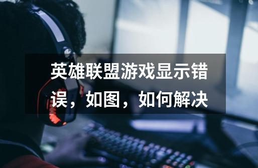 英雄联盟游戏显示错误,如图,如何解决-第1张-游戏信息-龙启网