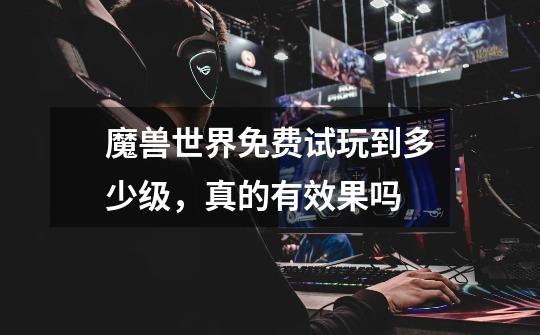 魔兽世界免费试玩到多少级,真的有效果吗-第1张-游戏信息-龙启网