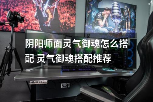 阴阳师面灵气御魂怎么搭配 灵气御魂搭配推荐-第1张-游戏信息-龙启网