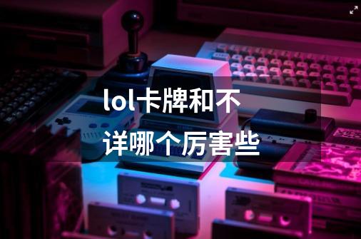 lol卡牌和不详哪个厉害些-第1张-游戏信息-龙启网