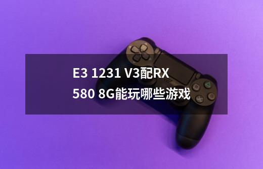 E3 1231 V3配RX580 8G能玩哪些游戏-第1张-游戏信息-龙启网