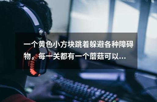 一个黄色小方块跳着躲避各种障碍物,每一关都有一个蘑菇可以吃,跳进门里就过关了。这个游戏叫什么啊-第1张-游戏信息-龙启网