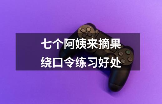 七个阿姨来摘果绕口令练习好处-第1张-游戏信息-龙启网
