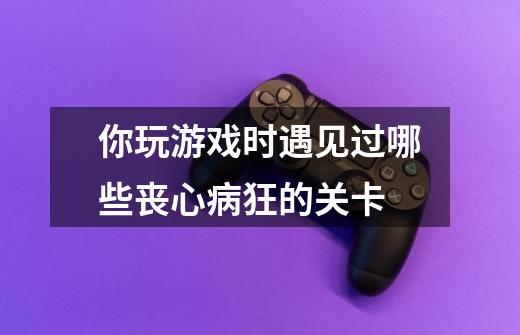 你玩游戏时遇见过哪些丧心病狂的关卡-第1张-游戏信息-龙启网