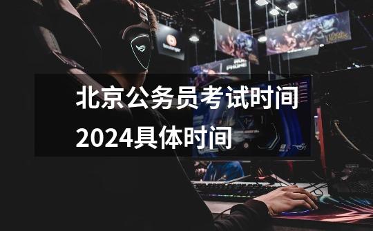 北京公务员考试时间2024具体时间-第1张-游戏信息-龙启网