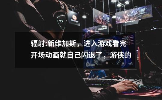 辐射:新维加斯,进入游戏看完开场动画就自己闪退了,游侠的-第1张-游戏信息-龙启网