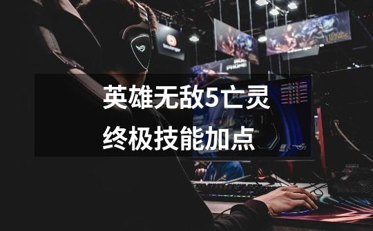 英雄无敌5亡灵终极技能加点-第1张-游戏信息-龙启网