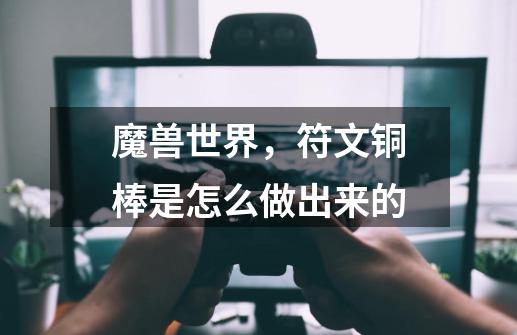 魔兽世界,符文铜棒是怎么做出来的-第1张-游戏信息-龙启网