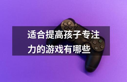 适合提高孩子专注力的游戏有哪些-第1张-游戏信息-龙启网