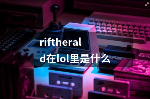 riftherald在lol里是什么-第1张-游戏信息-龙启网