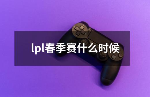 lpl春季赛什么时候-第1张-游戏信息-龙启网