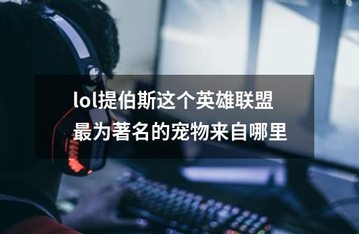 lol提伯斯这个英雄联盟最为著名的宠物来自哪里-第1张-游戏信息-龙启网