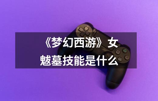 《梦幻西游》女魃墓技能是什么-第1张-游戏信息-龙启网
