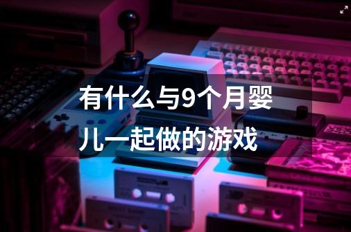 有什么与9个月婴儿一起做的游戏-第1张-游戏信息-龙启网