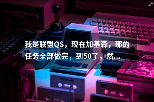 我是联盟QS，现在加基森，那的任务全部做完，到50了，然后去哪练级啊-第1张-游戏信息-龙启网