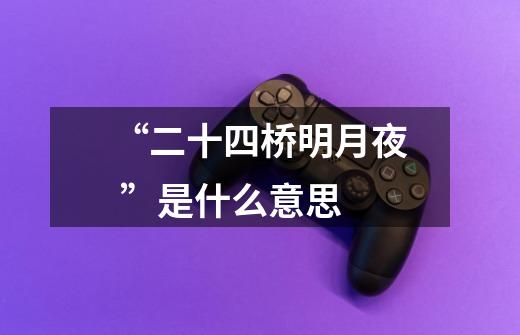 “二十四桥明月夜 ”是什么意思-第1张-游戏信息-龙启网