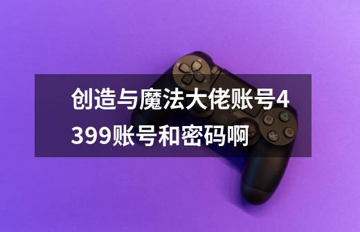 创造与魔法大佬账号4399账号和密码啊-第1张-游戏信息-龙启网