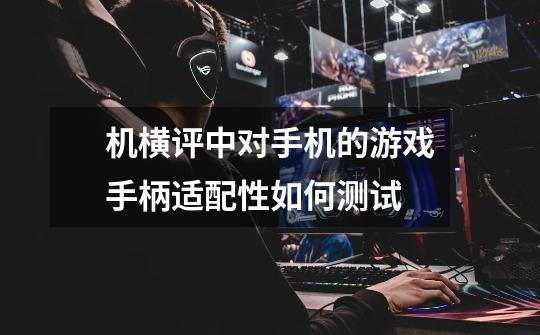 机横评中对手机的游戏手柄适配性如何测试-第1张-游戏信息-龙启网