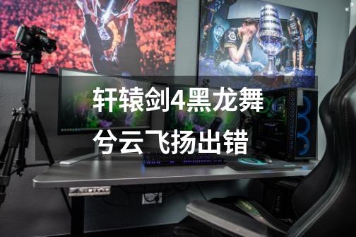 轩辕剑4黑龙舞兮云飞扬出错-第1张-游戏信息-龙启网