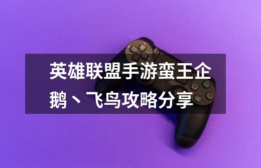 英雄联盟手游蛮王企鹅丶飞鸟攻略分享-第1张-游戏信息-龙启网