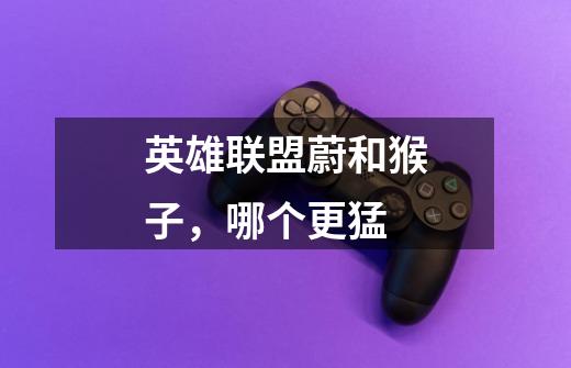 英雄联盟蔚和猴子，哪个更猛-第1张-游戏信息-龙启网