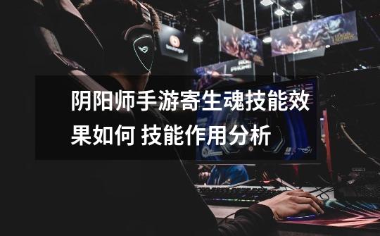 阴阳师手游寄生魂技能效果如何 技能作用分析-第1张-游戏信息-龙启网