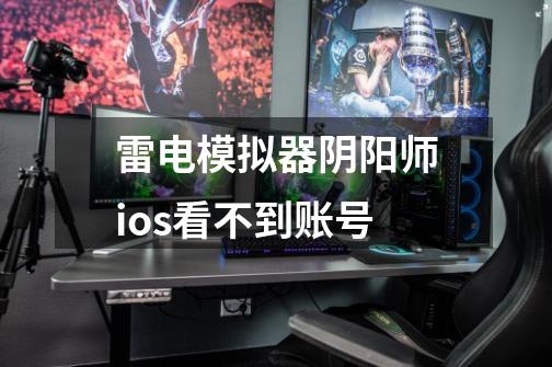 雷电模拟器阴阳师ios看不到账号-第1张-游戏信息-龙启网