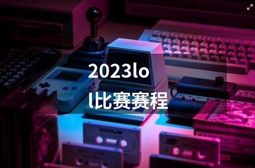 2023lol比赛赛程-第1张-游戏信息-龙启网