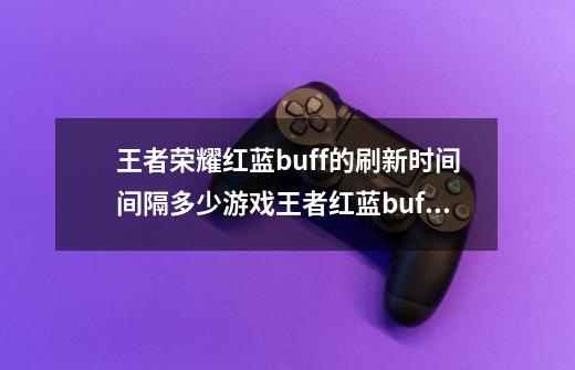 王者荣耀红蓝buff的刷新时间间隔多少游戏王者红蓝buff的刷新时间间隔多少-第1张-游戏信息-龙启网