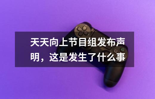 天天向上节目组发布声明,这是发生了什么事-第1张-游戏信息-龙启网
