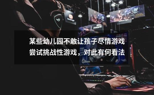 某些幼儿园不敢让孩子尽情游戏尝试挑战性游戏，对此有何看法-第1张-游戏信息-龙启网