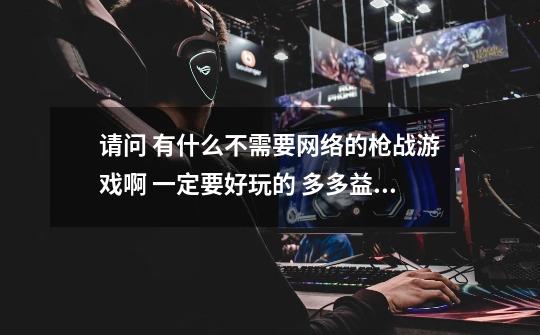 请问 有什么不需要网络的枪战游戏啊 一定要好玩的 多多益善-第1张-游戏信息-龙启网