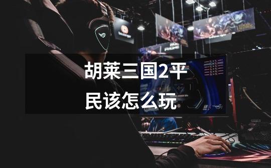 胡莱三国2平民该怎么玩-第1张-游戏信息-龙启网