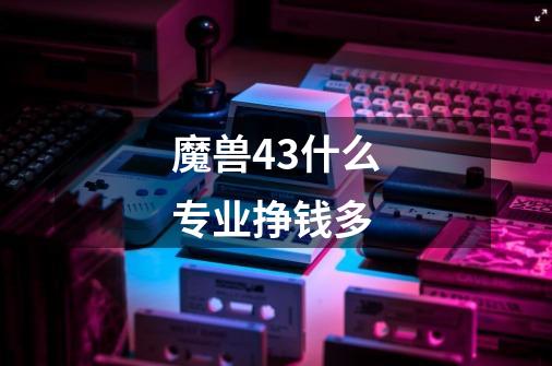 魔兽4.3什么专业挣钱多-第1张-游戏信息-龙启网