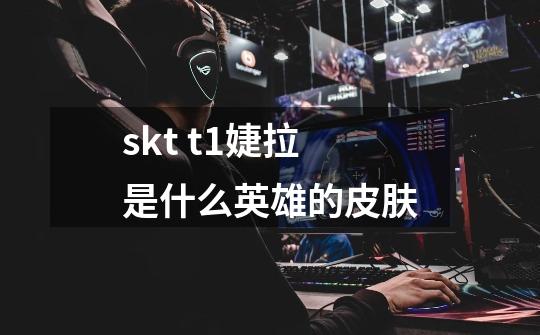 skt t1婕拉是什么英雄的皮肤-第1张-游戏信息-龙启网