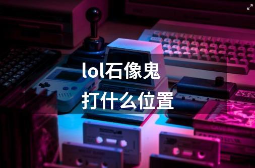 lol石像鬼打什么位置-第1张-游戏信息-龙启网