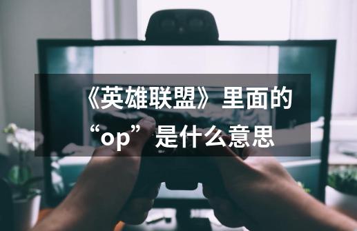 《英雄联盟》里面的“op”是什么意思-第1张-游戏信息-龙启网