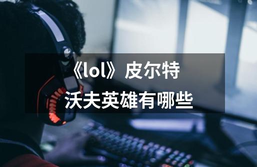 《lol》皮尔特沃夫英雄有哪些-第1张-游戏信息-龙启网