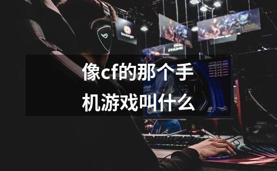 像cf的那个手机游戏叫什么-第1张-游戏信息-龙启网